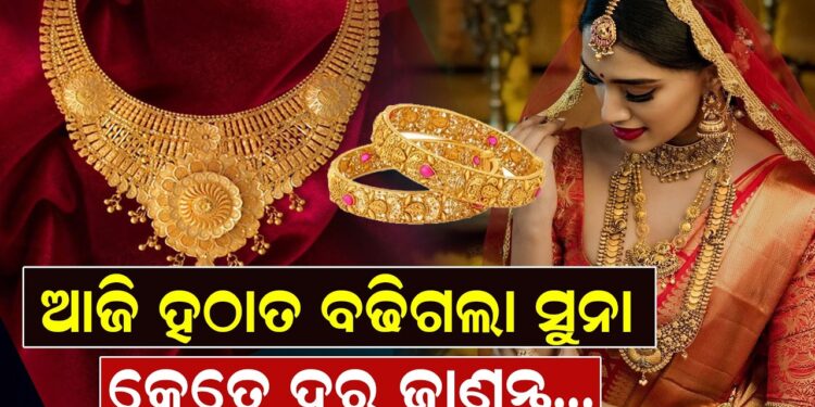 ଆଜି ହଠାତ ବଢିଗଲା ସୁନା, କେତେ ଦର ଜାଣନ୍ତୁ…